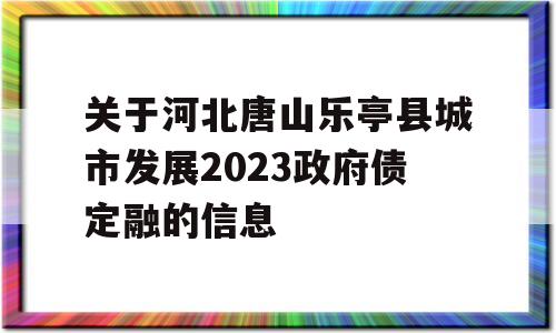 关于河北唐山乐亭县城市发展2023政府债定融的信息