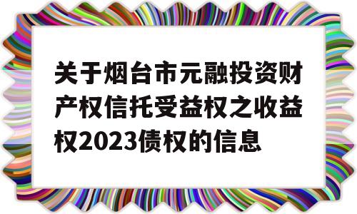 关于烟台市元融投资财产权信托受益权之收益权2023债权的信息