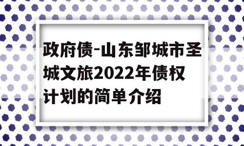 政府债-山东邹城市圣城文旅2022年债权计划的简单介绍