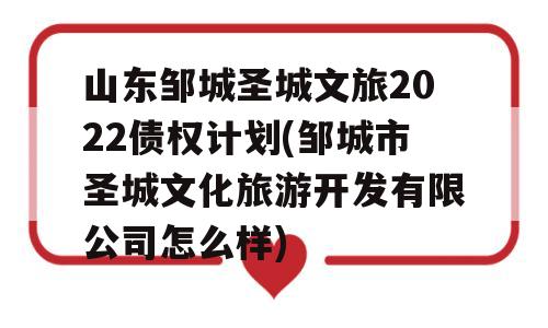 山东邹城圣城文旅2022债权计划(邹城市圣城文化旅游开发有限公司怎么样)