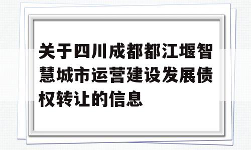 关于四川成都都江堰智慧城市运营建设发展债权转让的信息