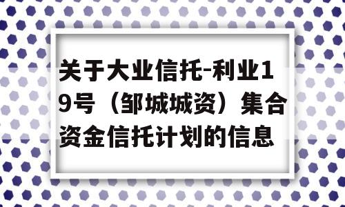 关于大业信托-利业19号（邹城城资）集合资金信托计划的信息