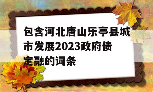 包含河北唐山乐亭县城市发展2023政府债定融的词条