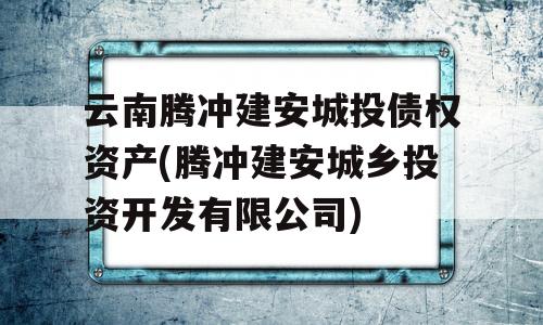 云南腾冲建安城投债权资产(腾冲建安城乡投资开发有限公司)