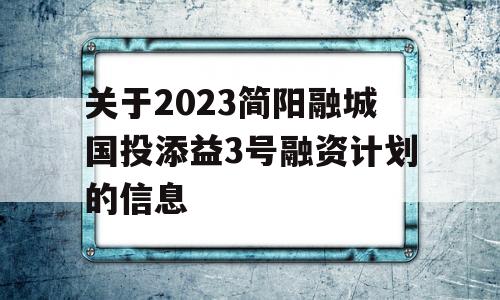 关于2023简阳融城国投添益3号融资计划的信息