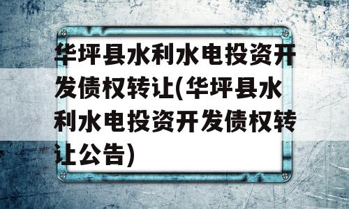 华坪县水利水电投资开发债权转让(华坪县水利水电投资开发债权转让公告)