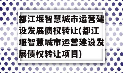 都江堰智慧城市运营建设发展债权转让(都江堰智慧城市运营建设发展债权转让项目)