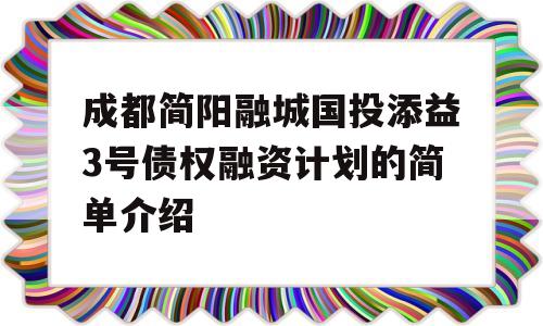 成都简阳融城国投添益3号债权融资计划的简单介绍