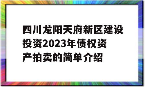 四川龙阳天府新区建设投资2023年债权资产拍卖的简单介绍