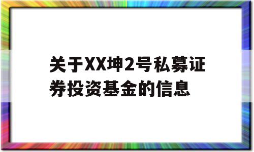 关于XX坤2号私募证券投资基金的信息