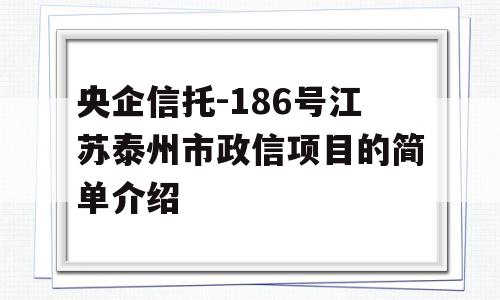 央企信托-186号江苏泰州市政信项目的简单介绍