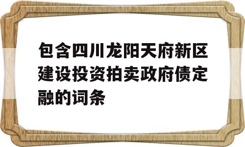 包含四川龙阳天府新区建设投资拍卖政府债定融的词条