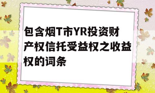 包含烟T市YR投资财产权信托受益权之收益权的词条