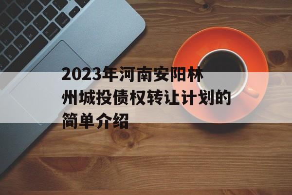 2023年河南安阳林州城投债权转让计划的简单介绍