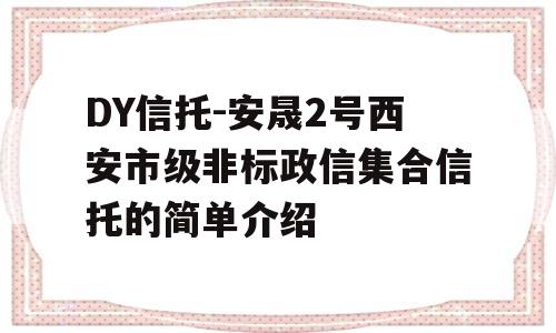 DY信托-安晟2号西安市级非标政信集合信托的简单介绍