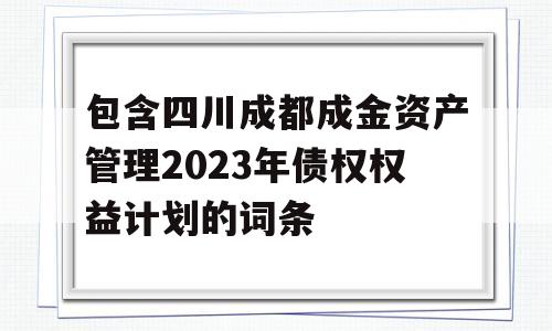 包含四川成都成金资产管理2023年债权权益计划的词条