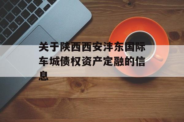 关于陕西西安沣东国际车城债权资产定融的信息