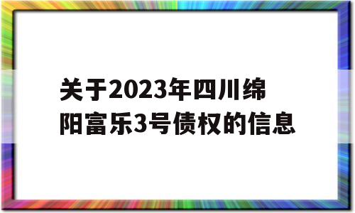 关于2023年四川绵阳富乐3号债权的信息