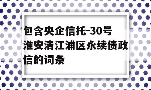 包含央企信托-30号淮安清江浦区永续债政信的词条