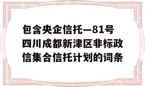 包含央企信托—81号四川成都新津区非标政信集合信托计划的词条