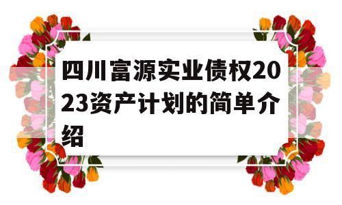 四川富源实业债权2023资产计划的简单介绍