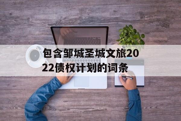 包含邹城圣城文旅2022债权计划的词条