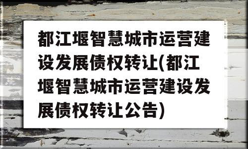 都江堰智慧城市运营建设发展债权转让(都江堰智慧城市运营建设发展债权转让公告)