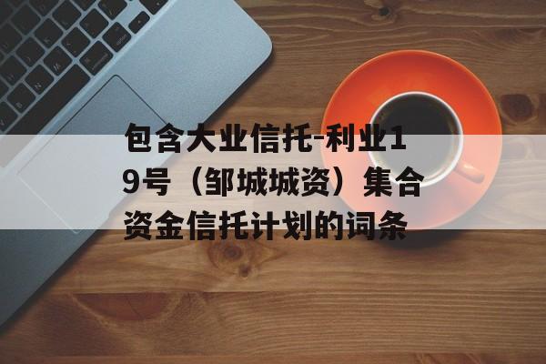 包含大业信托-利业19号（邹城城资）集合资金信托计划的词条