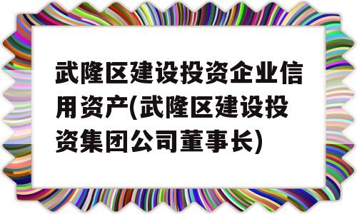 武隆区建设投资企业信用资产(武隆区建设投资集团公司董事长)