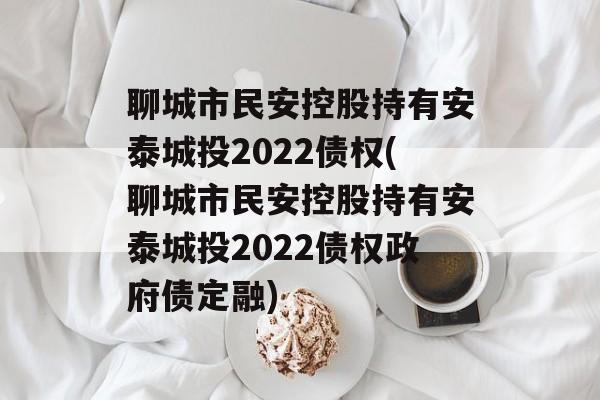 聊城市民安控股持有安泰城投2022债权(聊城市民安控股持有安泰城投2022债权政府债定融)