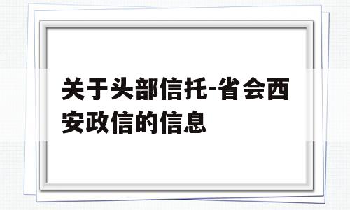 关于头部信托-省会西安政信的信息