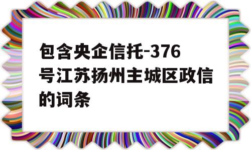 包含央企信托-376号江苏扬州主城区政信的词条