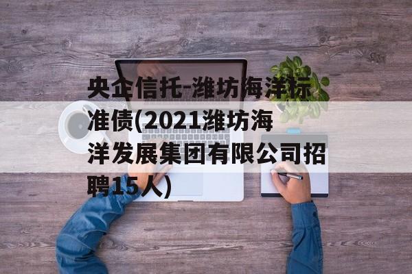 央企信托-潍坊海洋标准债(2021潍坊海洋发展集团有限公司招聘15人)