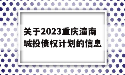 关于2023重庆潼南城投债权计划的信息