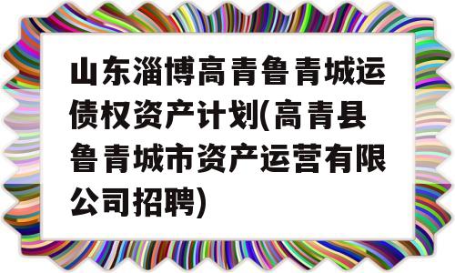 山东淄博高青鲁青城运债权资产计划(高青县鲁青城市资产运营有限公司招聘)