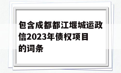 包含成都都江堰城运政信2023年债权项目的词条