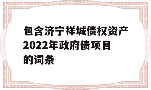 包含济宁祥城债权资产2022年政府债项目的词条