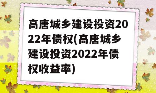 高唐城乡建设投资2022年债权(高唐城乡建设投资2022年债权收益率)