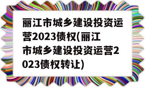 丽江市城乡建设投资运营2023债权(丽江市城乡建设投资运营2023债权转让)