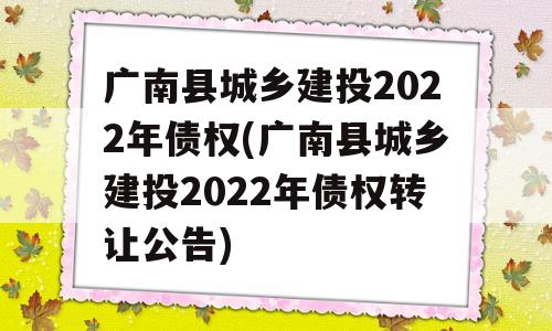 广南县城乡建投2022年债权(广南县城乡建投2022年债权转让公告)