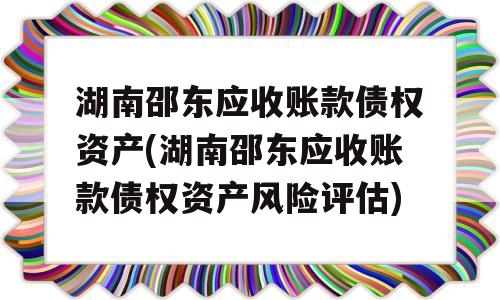 湖南邵东应收账款债权资产(湖南邵东应收账款债权资产风险评估)