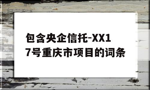 包含央企信托-XX17号重庆市项目的词条