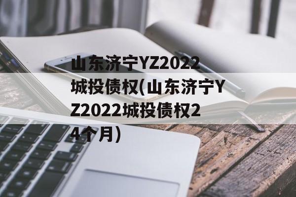 山东济宁YZ2022城投债权(山东济宁YZ2022城投债权24个月)