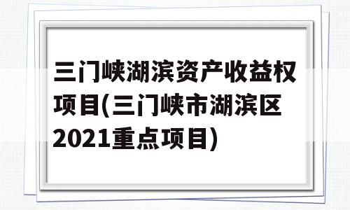 三门峡湖滨资产收益权项目(三门峡市湖滨区2021重点项目)