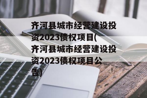 齐河县城市经营建设投资2023债权项目(齐河县城市经营建设投资2023债权项目公告)