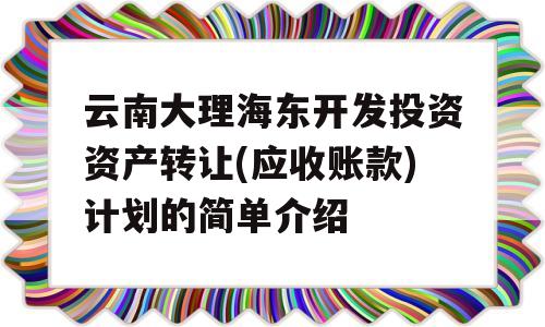 云南大理海东开发投资资产转让(应收账款)计划的简单介绍