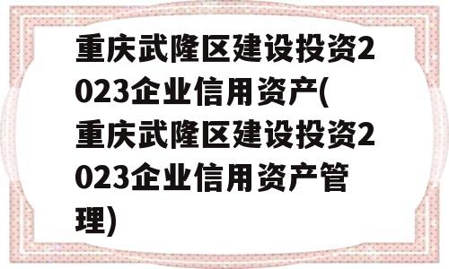 重庆武隆区建设投资2023企业信用资产(重庆武隆区建设投资2023企业信用资产管理)