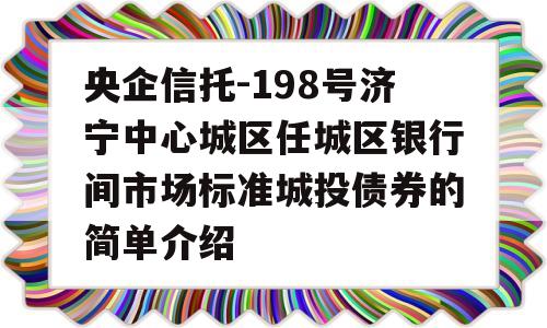 央企信托-198号济宁中心城区任城区银行间市场标准城投债券的简单介绍