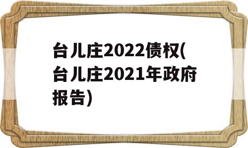 台儿庄2022债权(台儿庄2021年政府报告)