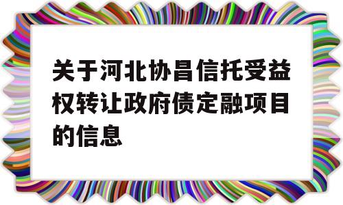 关于河北协昌信托受益权转让政府债定融项目的信息